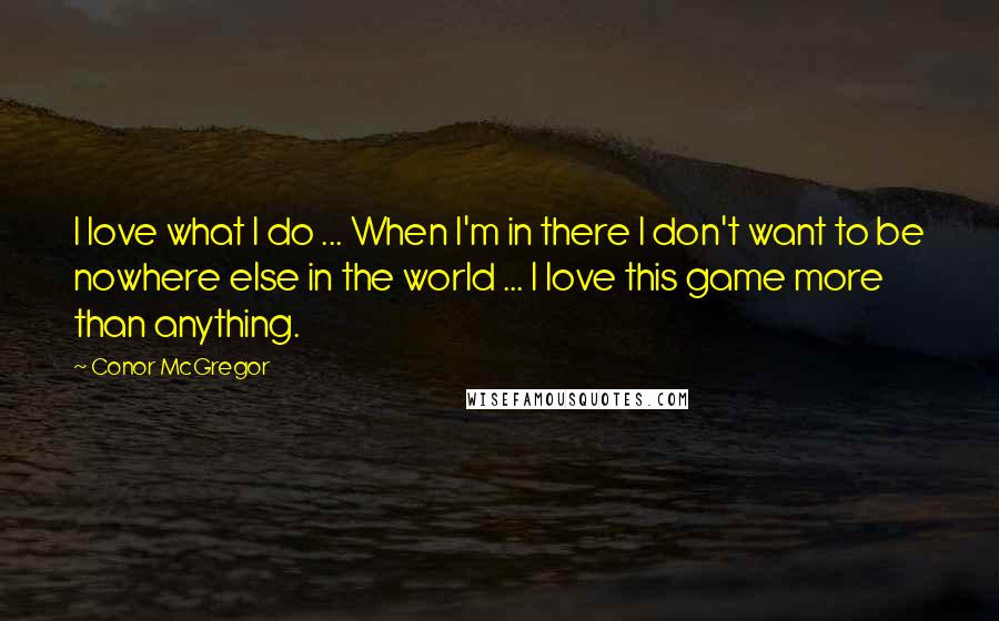 Conor McGregor Quotes: I love what I do ... When I'm in there I don't want to be nowhere else in the world ... I love this game more than anything.