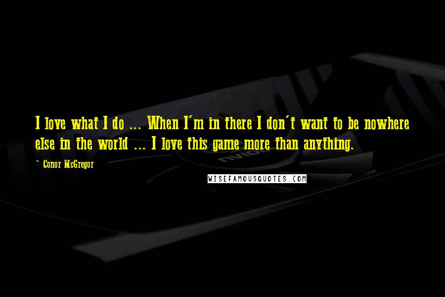 Conor McGregor Quotes: I love what I do ... When I'm in there I don't want to be nowhere else in the world ... I love this game more than anything.