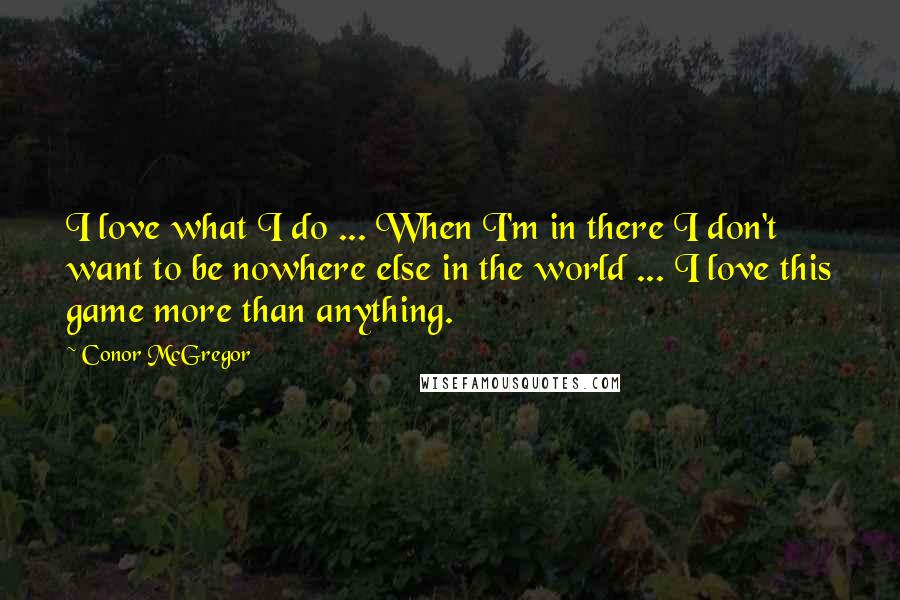 Conor McGregor Quotes: I love what I do ... When I'm in there I don't want to be nowhere else in the world ... I love this game more than anything.