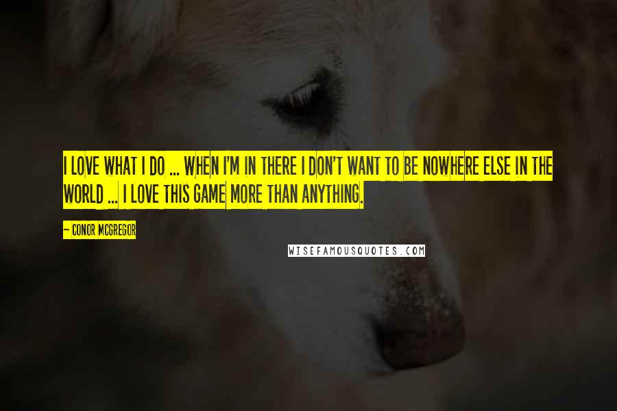 Conor McGregor Quotes: I love what I do ... When I'm in there I don't want to be nowhere else in the world ... I love this game more than anything.