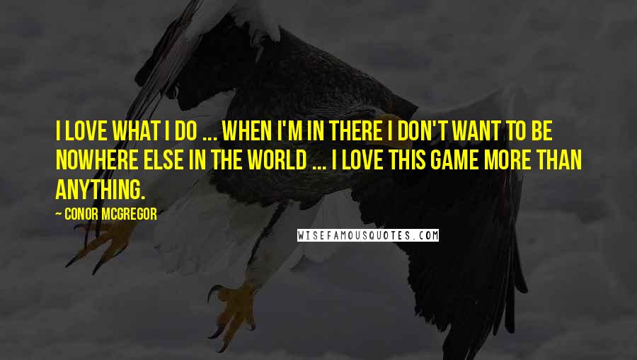 Conor McGregor Quotes: I love what I do ... When I'm in there I don't want to be nowhere else in the world ... I love this game more than anything.