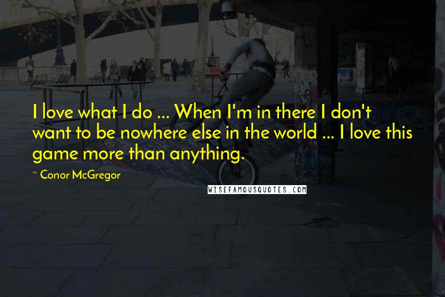 Conor McGregor Quotes: I love what I do ... When I'm in there I don't want to be nowhere else in the world ... I love this game more than anything.