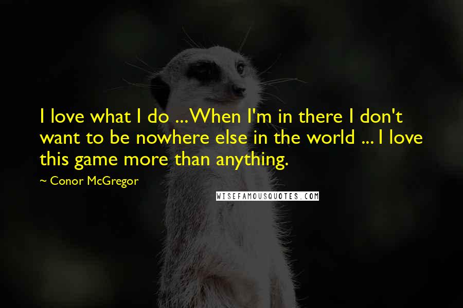 Conor McGregor Quotes: I love what I do ... When I'm in there I don't want to be nowhere else in the world ... I love this game more than anything.