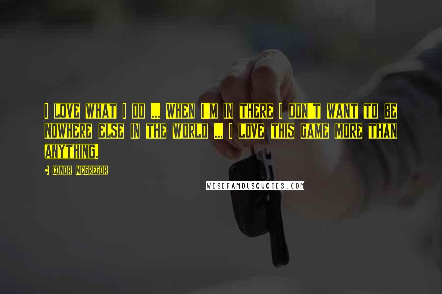 Conor McGregor Quotes: I love what I do ... When I'm in there I don't want to be nowhere else in the world ... I love this game more than anything.