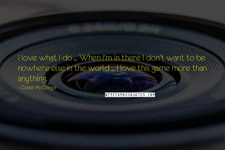 Conor McGregor Quotes: I love what I do ... When I'm in there I don't want to be nowhere else in the world ... I love this game more than anything.