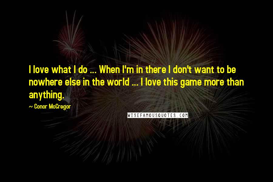 Conor McGregor Quotes: I love what I do ... When I'm in there I don't want to be nowhere else in the world ... I love this game more than anything.