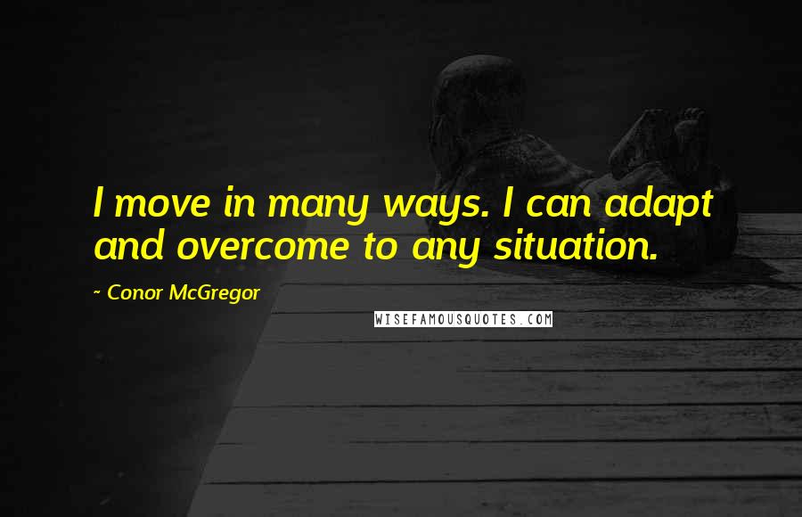 Conor McGregor Quotes: I move in many ways. I can adapt and overcome to any situation.