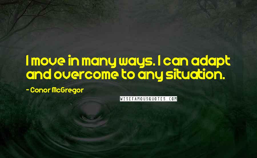 Conor McGregor Quotes: I move in many ways. I can adapt and overcome to any situation.