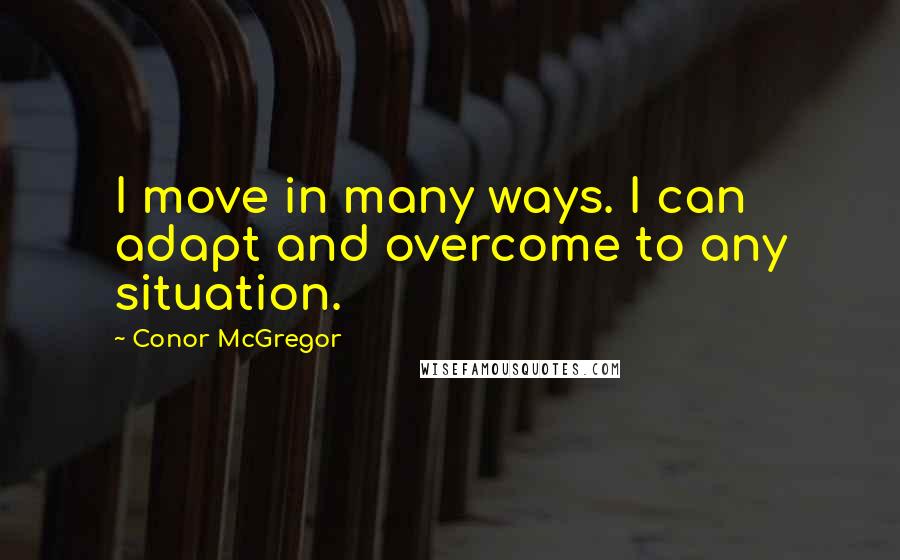 Conor McGregor Quotes: I move in many ways. I can adapt and overcome to any situation.