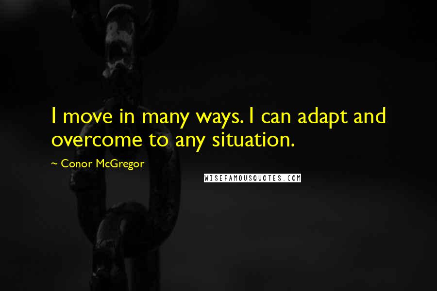 Conor McGregor Quotes: I move in many ways. I can adapt and overcome to any situation.