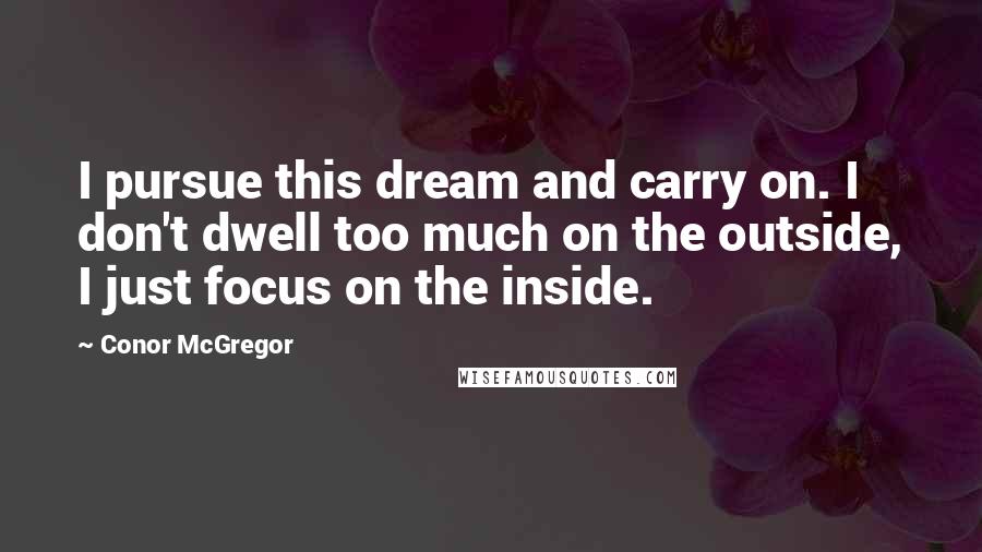 Conor McGregor Quotes: I pursue this dream and carry on. I don't dwell too much on the outside, I just focus on the inside.