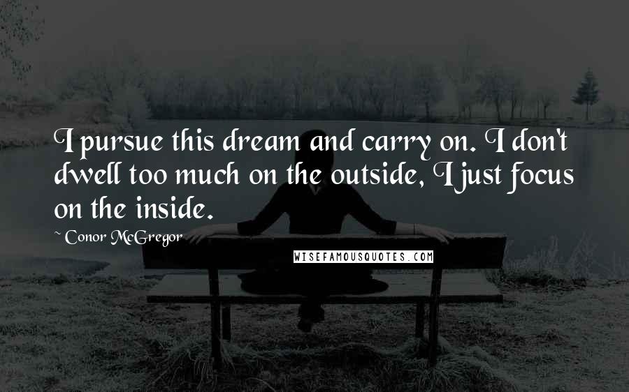 Conor McGregor Quotes: I pursue this dream and carry on. I don't dwell too much on the outside, I just focus on the inside.