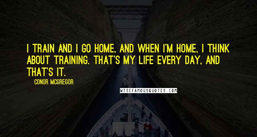 Conor McGregor Quotes: I train and I go home, and when I'm home, I think about training. That's my life every day, and that's it.