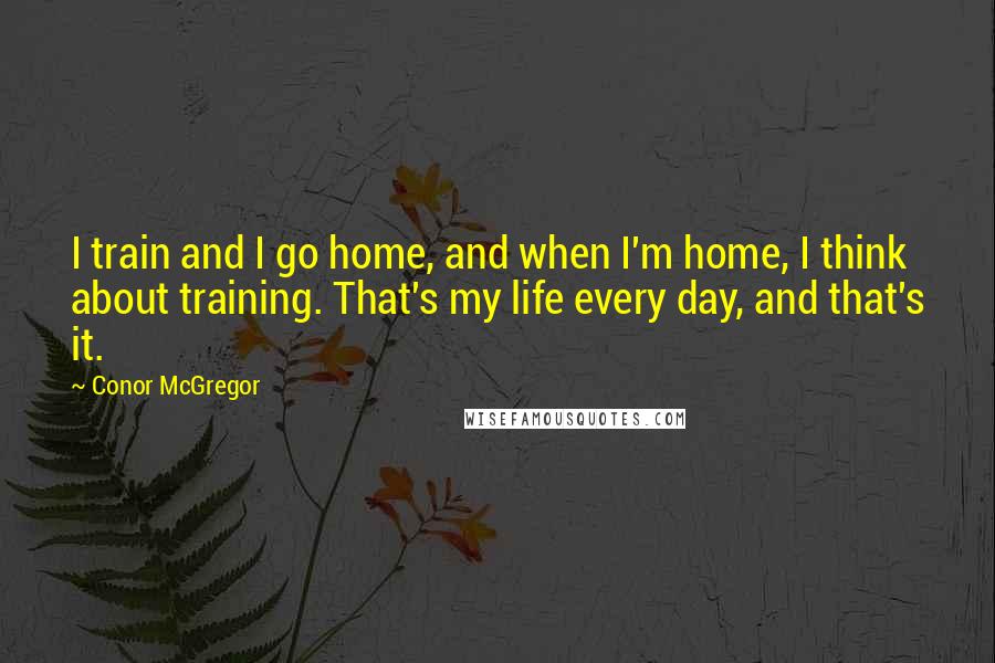 Conor McGregor Quotes: I train and I go home, and when I'm home, I think about training. That's my life every day, and that's it.