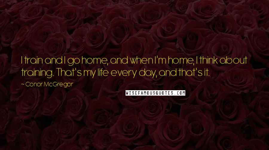 Conor McGregor Quotes: I train and I go home, and when I'm home, I think about training. That's my life every day, and that's it.