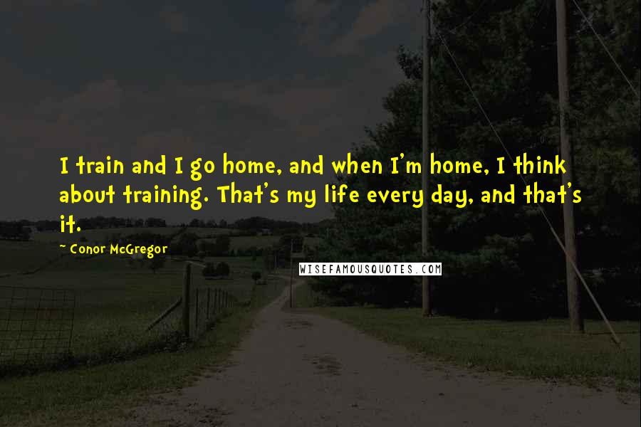 Conor McGregor Quotes: I train and I go home, and when I'm home, I think about training. That's my life every day, and that's it.