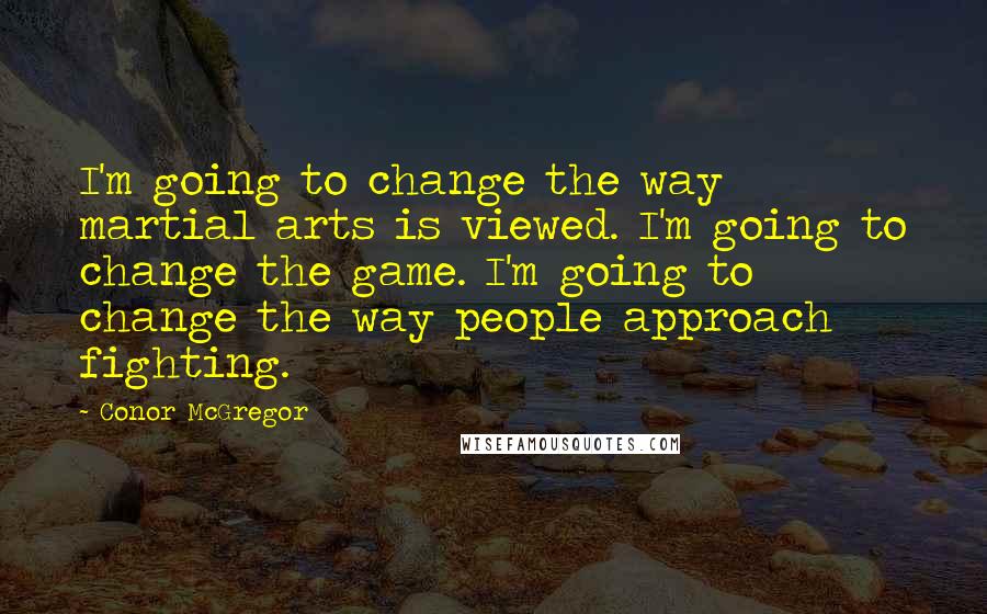 Conor McGregor Quotes: I'm going to change the way martial arts is viewed. I'm going to change the game. I'm going to change the way people approach fighting.