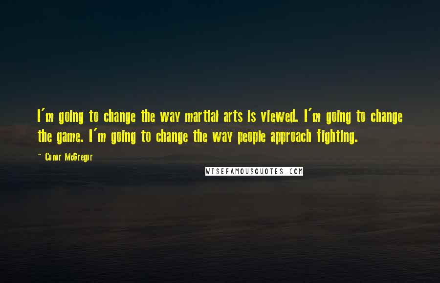 Conor McGregor Quotes: I'm going to change the way martial arts is viewed. I'm going to change the game. I'm going to change the way people approach fighting.