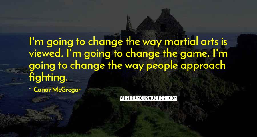 Conor McGregor Quotes: I'm going to change the way martial arts is viewed. I'm going to change the game. I'm going to change the way people approach fighting.