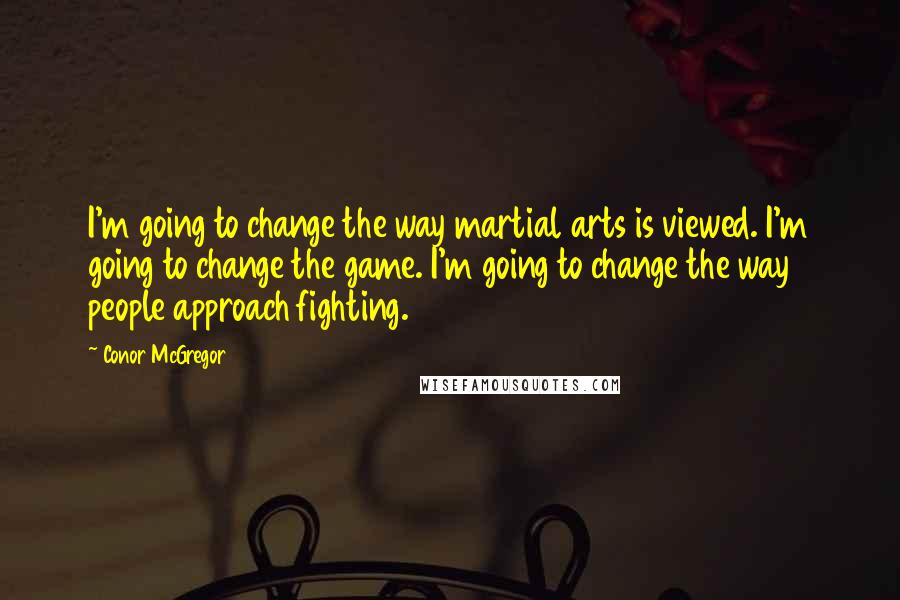 Conor McGregor Quotes: I'm going to change the way martial arts is viewed. I'm going to change the game. I'm going to change the way people approach fighting.