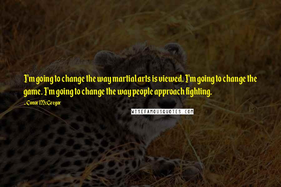 Conor McGregor Quotes: I'm going to change the way martial arts is viewed. I'm going to change the game. I'm going to change the way people approach fighting.