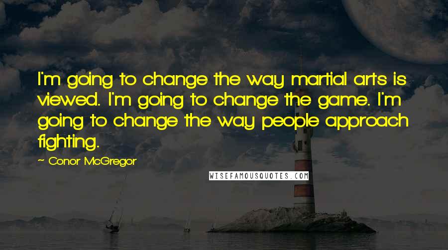 Conor McGregor Quotes: I'm going to change the way martial arts is viewed. I'm going to change the game. I'm going to change the way people approach fighting.