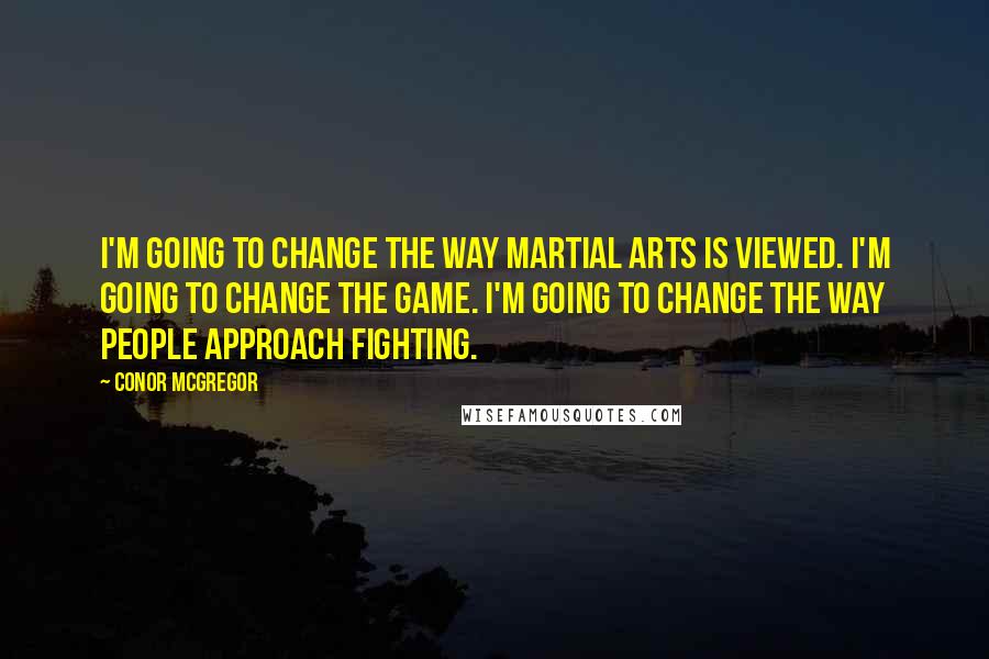 Conor McGregor Quotes: I'm going to change the way martial arts is viewed. I'm going to change the game. I'm going to change the way people approach fighting.
