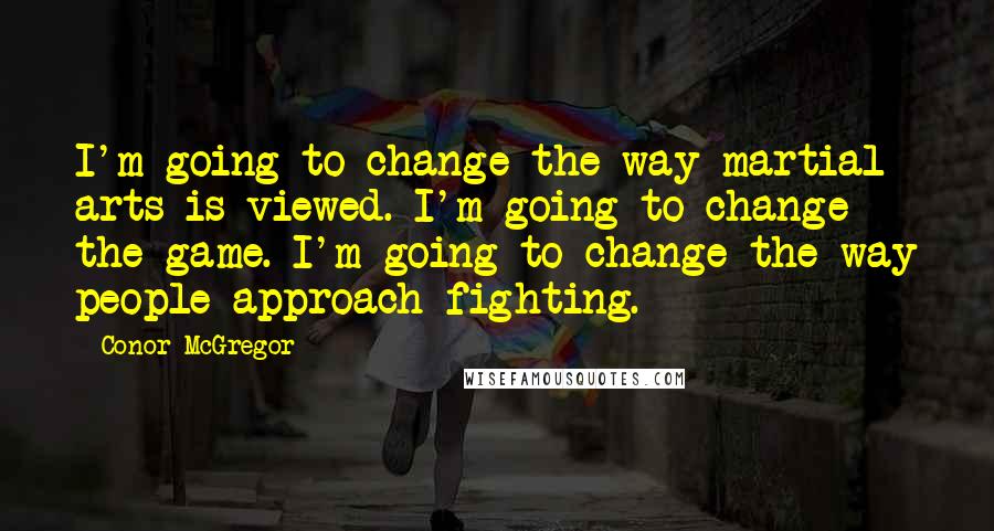 Conor McGregor Quotes: I'm going to change the way martial arts is viewed. I'm going to change the game. I'm going to change the way people approach fighting.