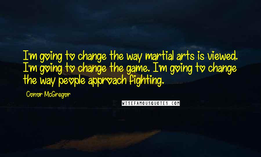 Conor McGregor Quotes: I'm going to change the way martial arts is viewed. I'm going to change the game. I'm going to change the way people approach fighting.