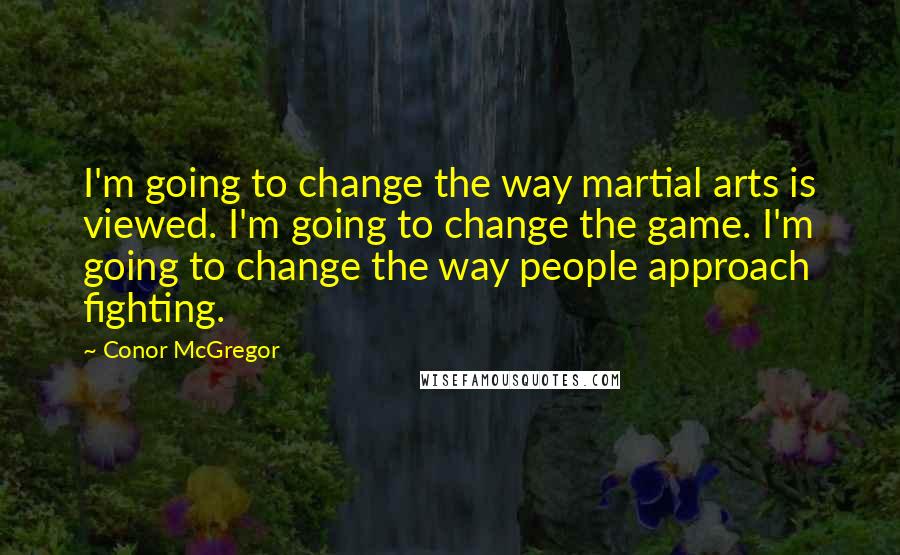 Conor McGregor Quotes: I'm going to change the way martial arts is viewed. I'm going to change the game. I'm going to change the way people approach fighting.