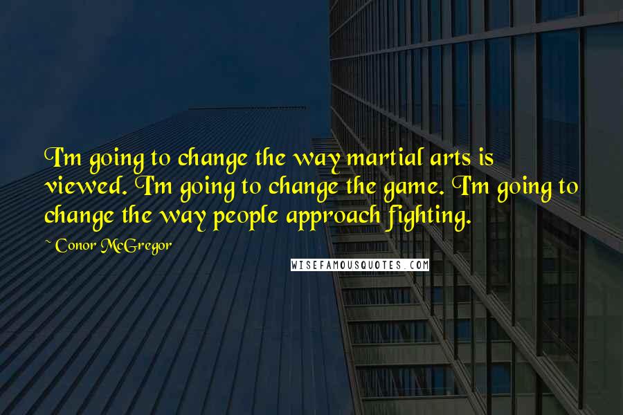 Conor McGregor Quotes: I'm going to change the way martial arts is viewed. I'm going to change the game. I'm going to change the way people approach fighting.