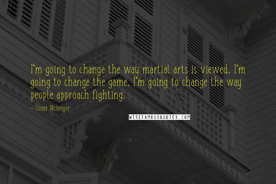 Conor McGregor Quotes: I'm going to change the way martial arts is viewed. I'm going to change the game. I'm going to change the way people approach fighting.