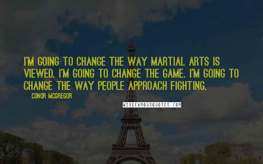 Conor McGregor Quotes: I'm going to change the way martial arts is viewed. I'm going to change the game. I'm going to change the way people approach fighting.