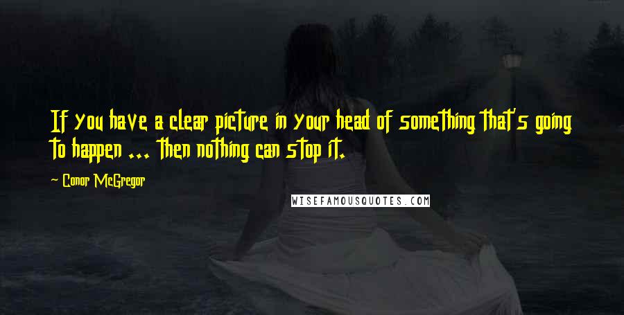 Conor McGregor Quotes: If you have a clear picture in your head of something that's going to happen ... then nothing can stop it.