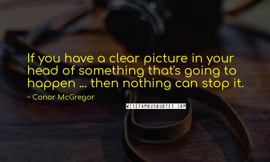 Conor McGregor Quotes: If you have a clear picture in your head of something that's going to happen ... then nothing can stop it.