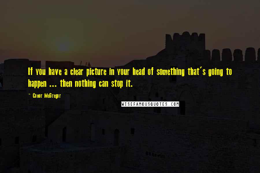 Conor McGregor Quotes: If you have a clear picture in your head of something that's going to happen ... then nothing can stop it.