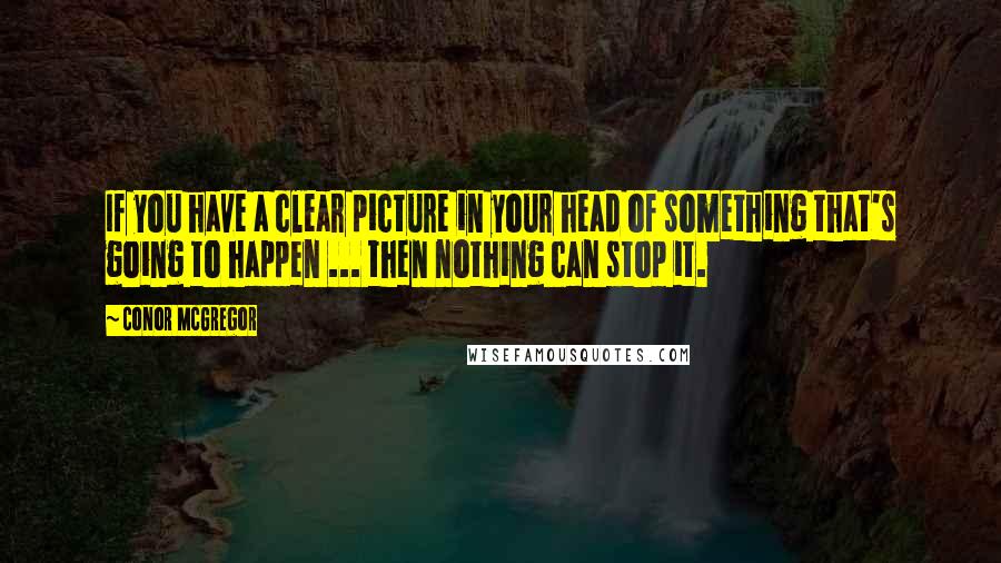 Conor McGregor Quotes: If you have a clear picture in your head of something that's going to happen ... then nothing can stop it.