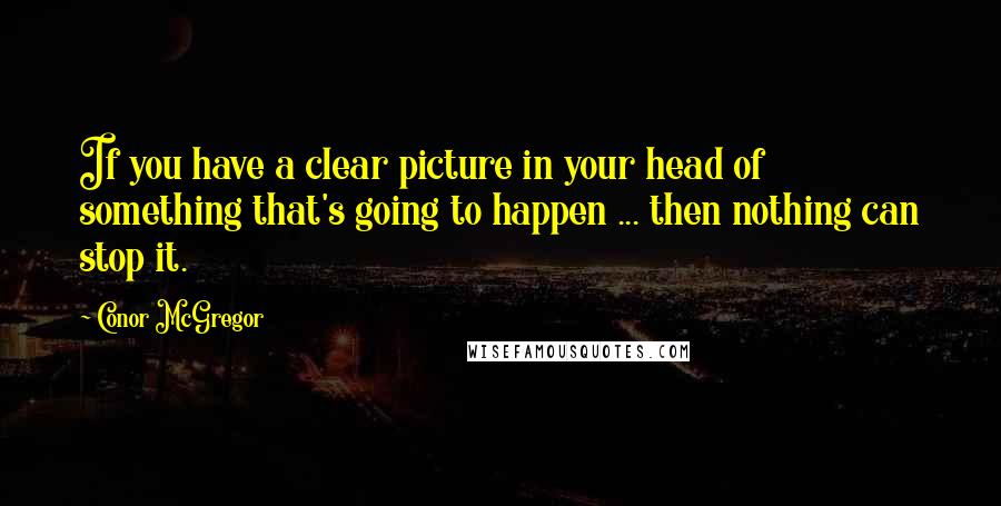 Conor McGregor Quotes: If you have a clear picture in your head of something that's going to happen ... then nothing can stop it.