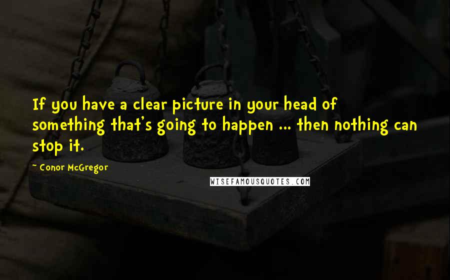 Conor McGregor Quotes: If you have a clear picture in your head of something that's going to happen ... then nothing can stop it.