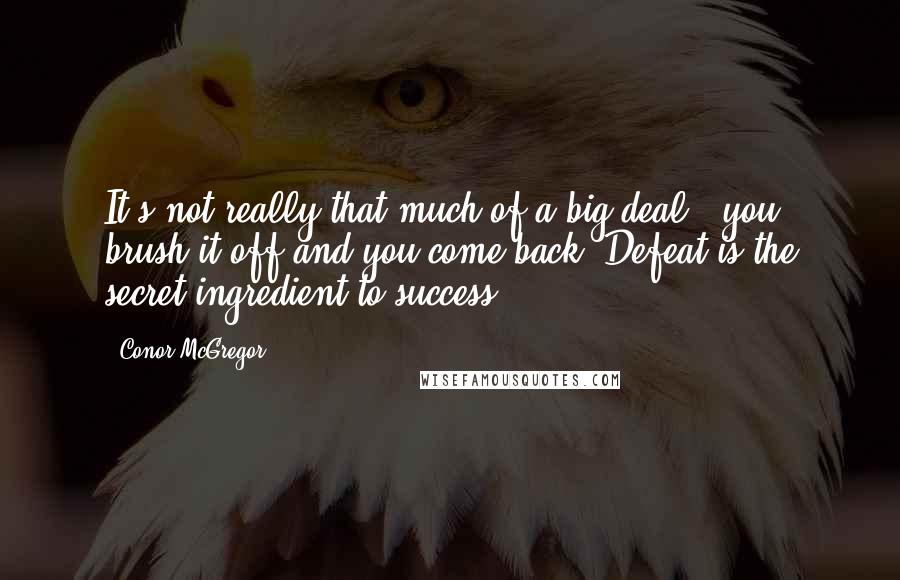 Conor McGregor Quotes: It's not really that much of a big deal - you brush it off and you come back. Defeat is the secret ingredient to success.