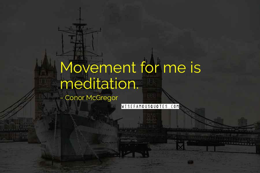 Conor McGregor Quotes: Movement for me is meditation.