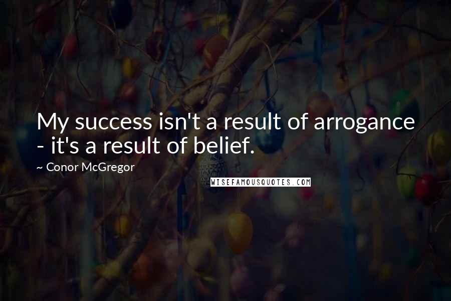 Conor McGregor Quotes: My success isn't a result of arrogance - it's a result of belief.