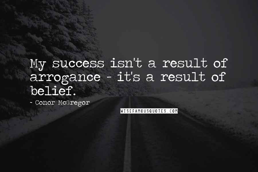 Conor McGregor Quotes: My success isn't a result of arrogance - it's a result of belief.