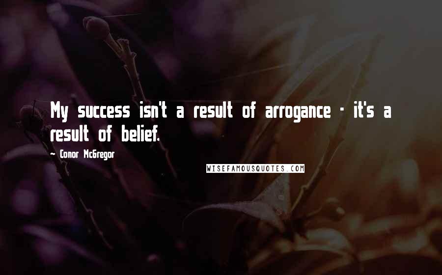 Conor McGregor Quotes: My success isn't a result of arrogance - it's a result of belief.