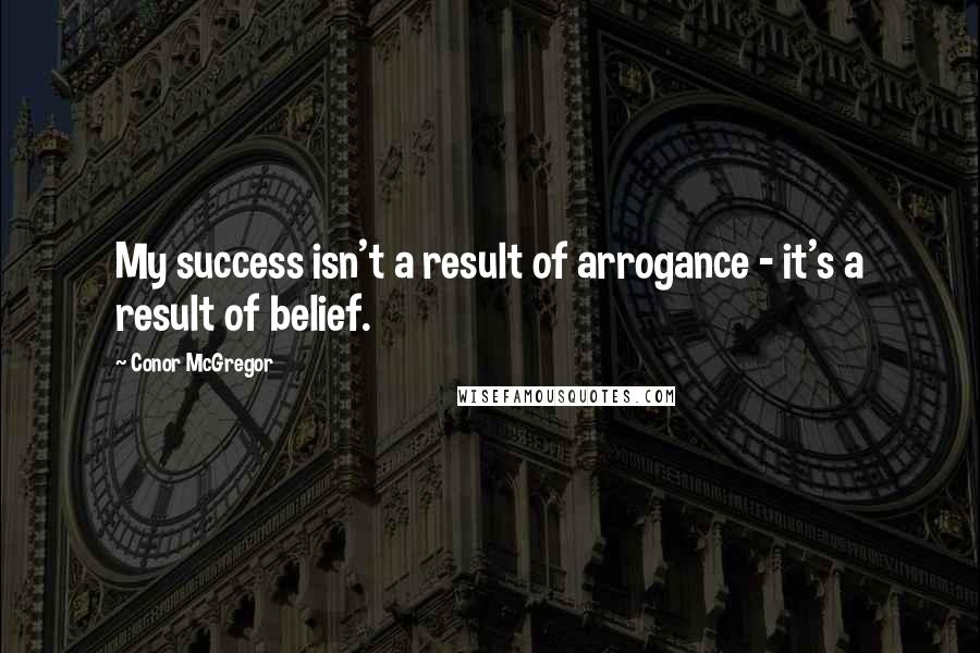 Conor McGregor Quotes: My success isn't a result of arrogance - it's a result of belief.