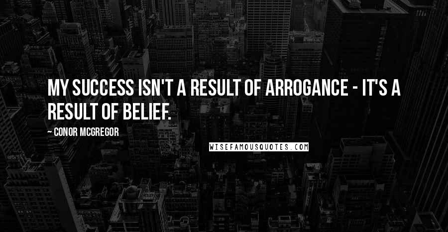 Conor McGregor Quotes: My success isn't a result of arrogance - it's a result of belief.