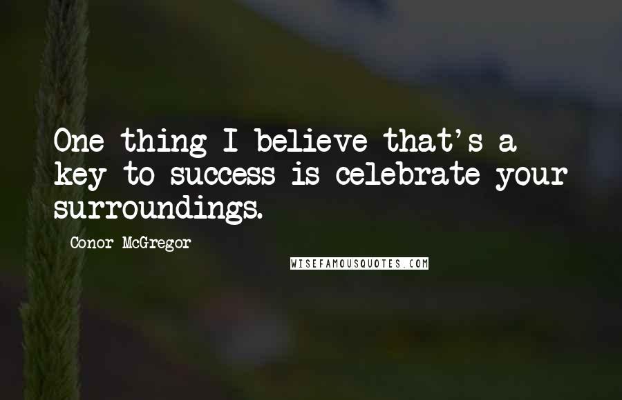 Conor McGregor Quotes: One thing I believe that's a key to success is celebrate your surroundings.