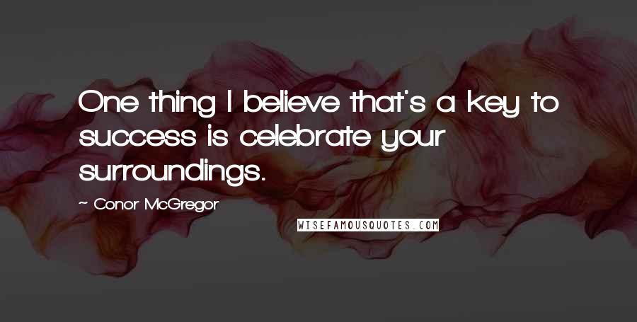 Conor McGregor Quotes: One thing I believe that's a key to success is celebrate your surroundings.