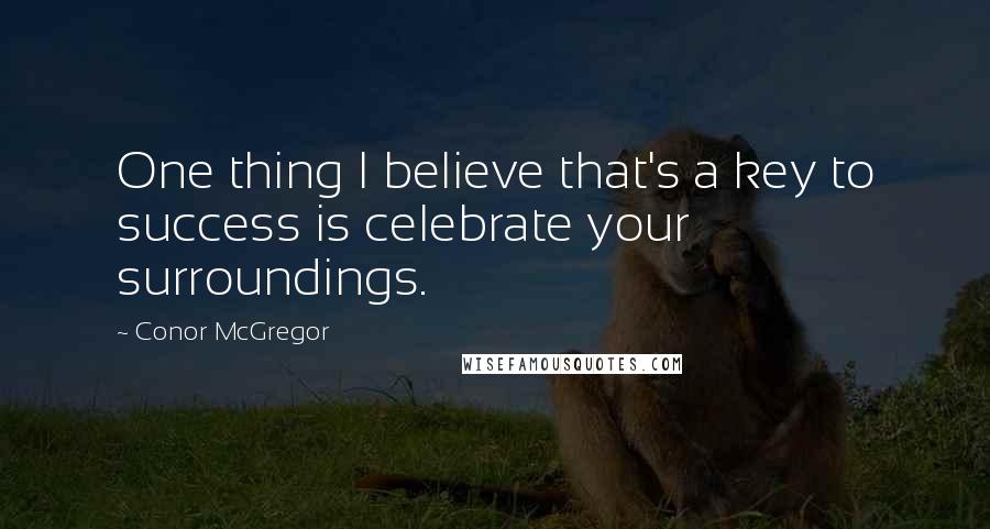 Conor McGregor Quotes: One thing I believe that's a key to success is celebrate your surroundings.