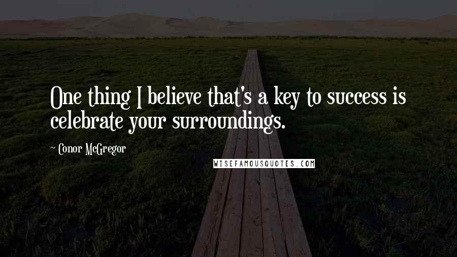 Conor McGregor Quotes: One thing I believe that's a key to success is celebrate your surroundings.